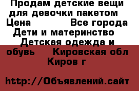 Продам детские вещи для девочки пакетом › Цена ­ 1 000 - Все города Дети и материнство » Детская одежда и обувь   . Кировская обл.,Киров г.